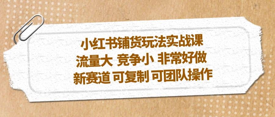 小红书铺货玩法实战课，流量大 竞争小 非常好做 新赛道 可复制 可团队操作-三石资源库