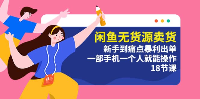闲鱼无货源卖货：新手到痛点暴利出单，一部手机一个人就能操作（18节课）-三石资源库