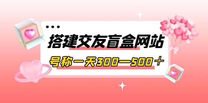 搭建交友盲盒网站，号称一天300—500＋【源码+教程】-三石资源库