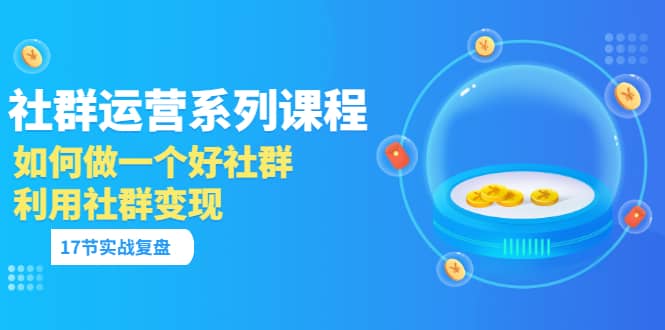 「社群运营系列课程」如何做一个好社群，利用社群变现（17节实战复盘）-三石资源库