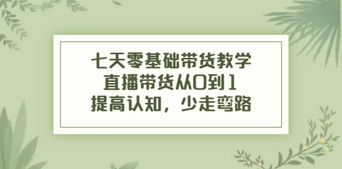 七天零基础带货教学，直播带货从0到1，提高认知，少走弯路-三石资源库