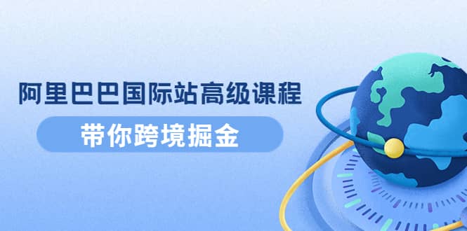 阿里巴巴国际站高级课程：带你跨境掘金，选品+优化+广告+推广-三石资源库