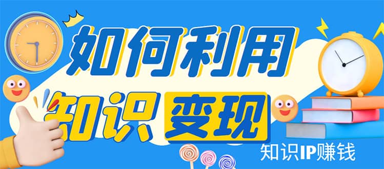 知识IP变现训练营：手把手带你如何做知识IP赚钱，助你逆袭人生-三石资源库