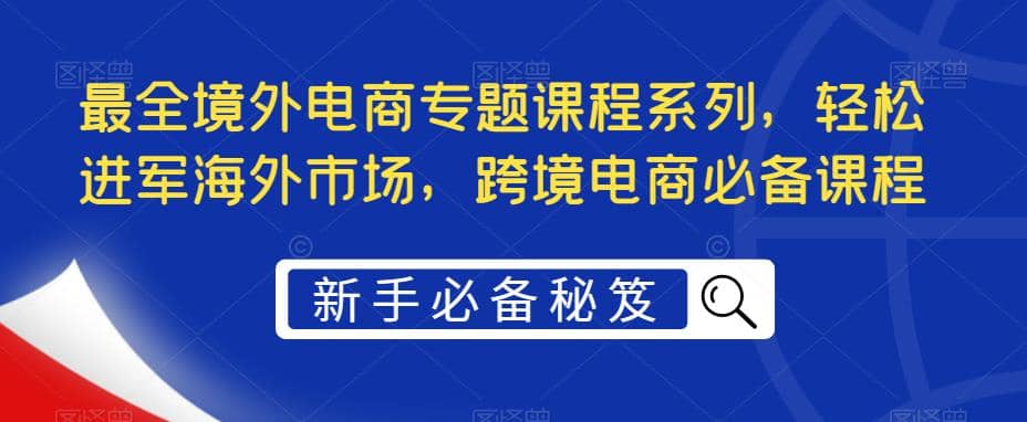 最全境外电商专题课程系列，轻松进军海外市场，跨境电商必备课程-三石资源库