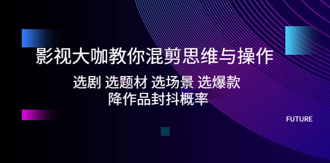 影视大咖教你混剪思维与操作：选剧 选题材 选场景 选爆款 降作品封抖概率-三石资源库