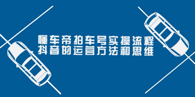 懂车帝拍车号实操流程：抖音的运营方法和思维（价值699元）-三石资源库
