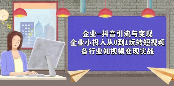 企业-抖音引流与变现：企业小投入从0到1玩转短视频 各行业知视频变现实战-三石淘金网