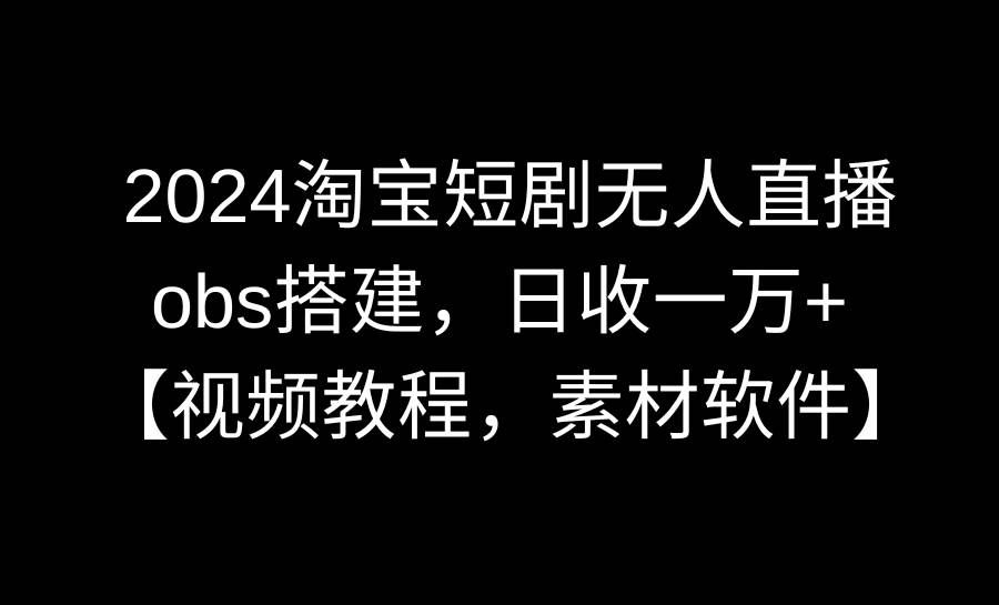 （8985期）2024淘宝短剧无人直播3.0，obs搭建，日收一万+，【视频教程，附素材软件】-三石资源库