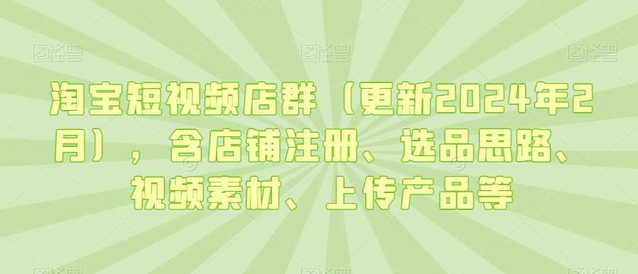 淘宝短视频店群（更新2024年2月），含店铺注册、选品思路、视频素材、上传产品等-三石资源库