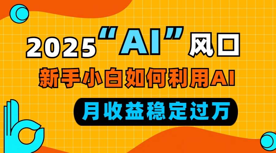 （13821期）2025“ AI ”风口，新手小白如何利用ai，每月收益稳定过万-三石资源库