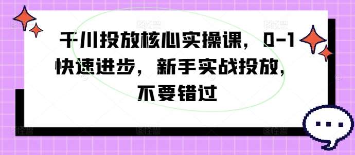 千川投放核心实操课，0-1快速进步，新手实战投放，不要错过-三石资源库
