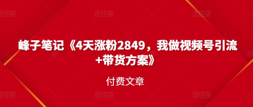 峰子笔记《4天涨粉2849，我做视频号引流+带货方案》付费文章-三石资源库