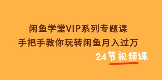 闲鱼学堂VIP系列专题课：手把手教你玩转闲鱼月入过万（共24节视频课）-三石资源库