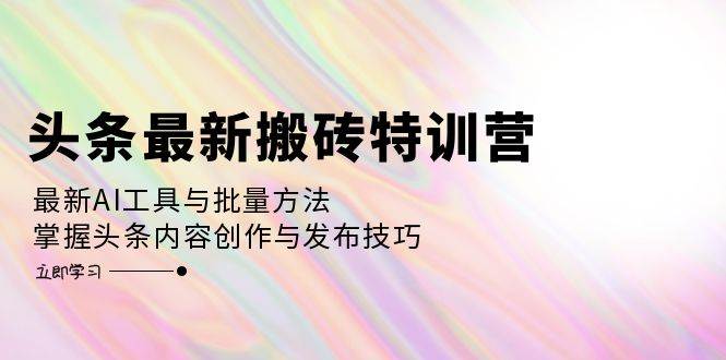 （12819期）头条最新搬砖特训营：最新AI工具与批量方法，掌握头条内容创作与发布技巧-三石资源库