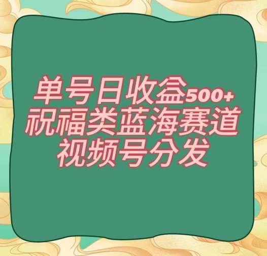 单号日收益500+、祝福类蓝海赛道、视频号分发【揭秘】-三石淘金网