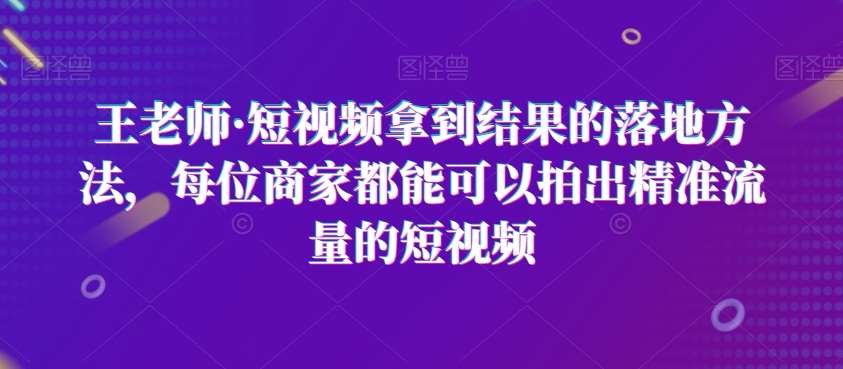 王老师·短视频拿到结果的落地方法，每位商家都能可以拍出精准流量的短视频-三石资源库