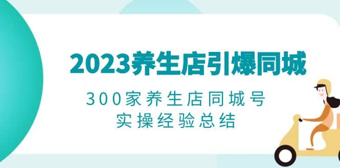 2023养生店·引爆同城，300家养生店同城号实操经验总结-三石资源库