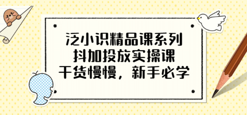 泛小识精品课系列：抖加投放实操课，干货慢慢，新手必学（12节视频课）-三石资源库