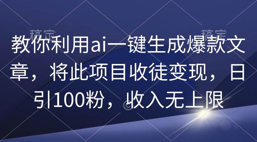 （9495期）教你利用ai一键生成爆款文章，将此项目收徒变现，日引100粉，收入无上限-三石资源库