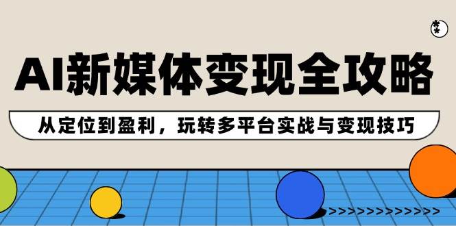 AI新媒体变现全攻略：从定位到盈利，玩转多平台实战与变现技巧-三石淘金网