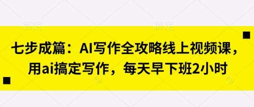 七步成篇：AI写作全攻略线上视频课，用ai搞定写作，每天早下班2小时-三石资源库
