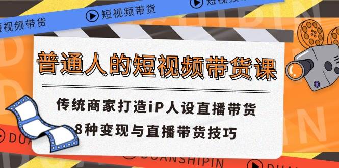 普通人的短视频带货课 传统商家打造iP人设直播带货 8种变现与直播带货技巧-三石淘金网