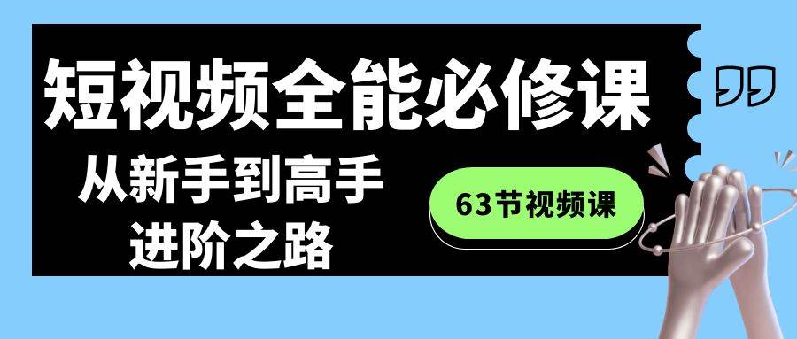 短视频全能必修课程：从新手到高手进阶之路（63节视频课）-三石淘金网