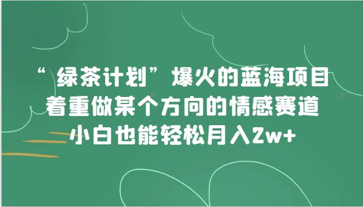 “绿茶计划”，爆火的蓝海项目，着重做某个方向的情感赛道，小白也能轻松月入2w+-三石资源库