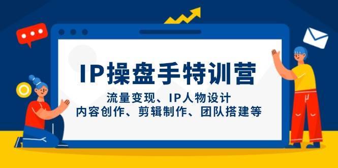 IP操盘手特训营，流量变现、IP人物设计、内容创作、剪辑制作、团队搭建等-三石淘金网