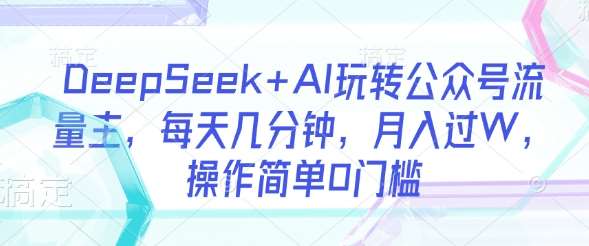 DeepSeek+AI玩转公众号流量主，每天几分钟，月入过W，操作简单0门槛-三石资源库