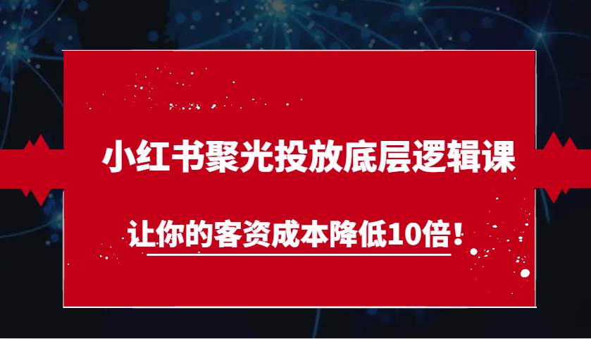 小红书聚光投放底层逻辑课，让你的客资成本降低10倍！-三石资源库
