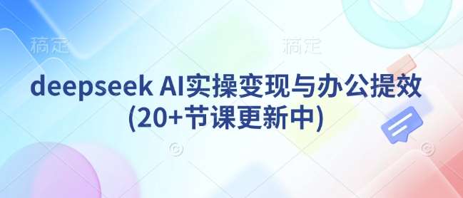 deepseek AI实操变现与办公提效(20+节课更新中)-三石资源库