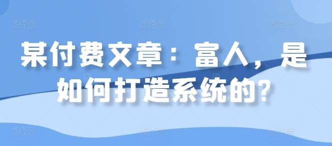 某付费文章：富人，是如何打造系统的?-三石资源库