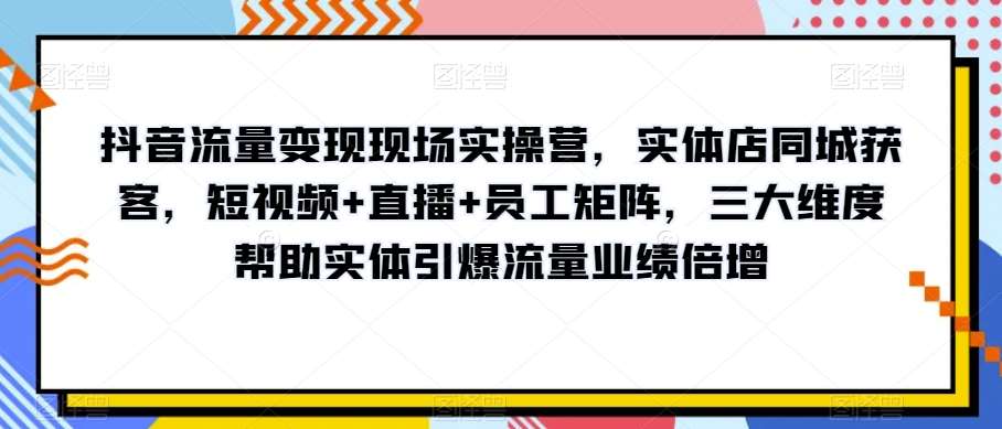抖音流量变现现场实操营，实体店同城获客，短视频+直播+员工矩阵，三大维度帮助实体引爆流量业绩倍增-三石淘金网