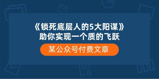 某公众号付费文章《锁死底层人的5大阳谋》助你实现一个质的飞跃-三石资源库
