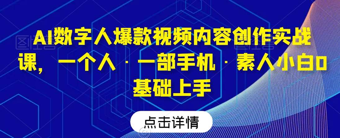 AI数字人爆款视频内容创作实战课，一个人·一部手机·素人小白0基础上手-三石资源库