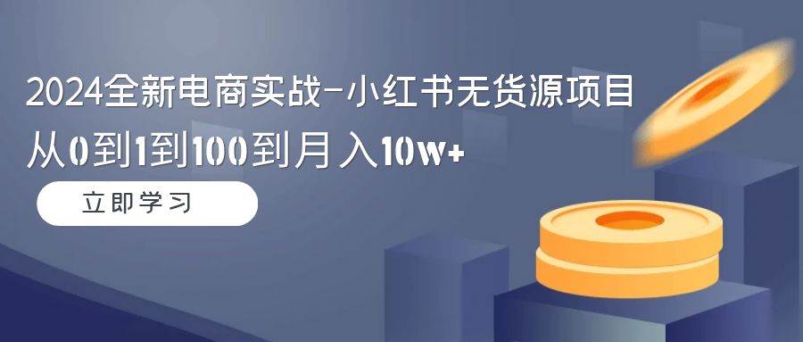 （9169期）2024全新电商实战-小红书无货源项目：从0到1到100到月入10w+-三石资源库