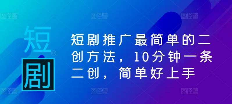短剧推广最简单的二创方法，10分钟一条二创，简单好上手-三石资源库