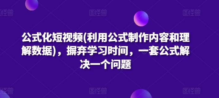 公式化短视频(利用公式制作内容和理解数据)，摒弃学习时间，一套公式解决一个问题-三石资源库