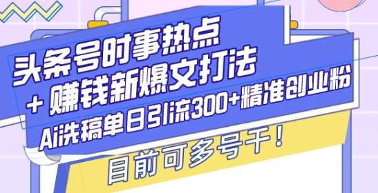 头条号时事热点+赚钱新爆文打法，Ai洗稿单日引流300+精准创业粉，目前可多号干【揭秘】-三石资源库