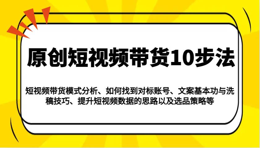 原创短视频带货10步法:模式分析/对标账号/文案与洗稿/提升数据/以及选品策略等-三石资源库