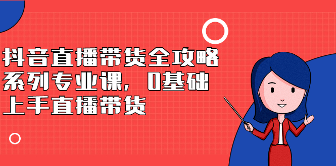 抖音直播带货全攻略系列专业课，0基础上手直播带货-三石资源库