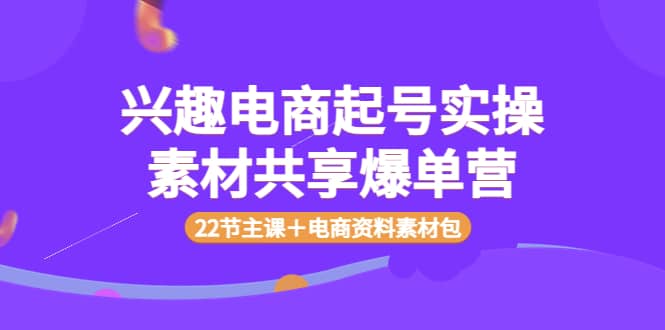 兴趣电商起号实操素材共享爆单营（22节主课＋电商资料素材包）-三石资源库