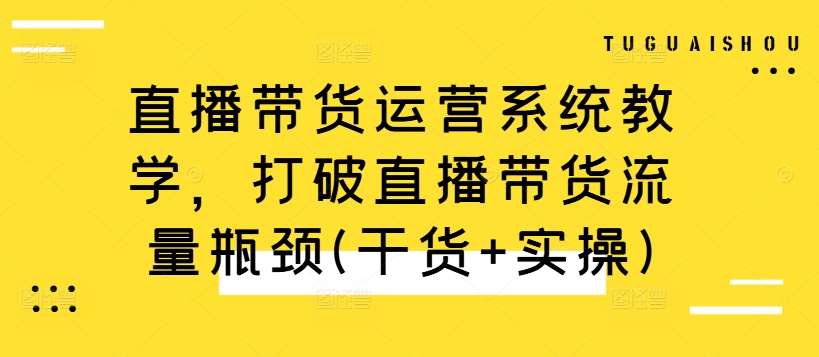 直播带货运营系统教学，打破直播带货流量瓶颈(干货+实操)-三石资源库