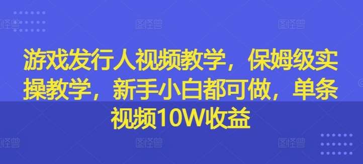 游戏发行人视频教学，保姆级实操教学，新手小白都可做，单条视频10W收益-三石淘金网