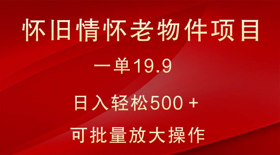 怀旧情怀老物件项目，一单19.9，日入轻松500＋，无操作难度，小白可轻松上手-三石资源库