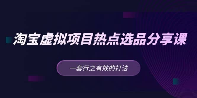 淘宝虚拟项目热点选品分享课：一套行之有效的打法-三石资源库