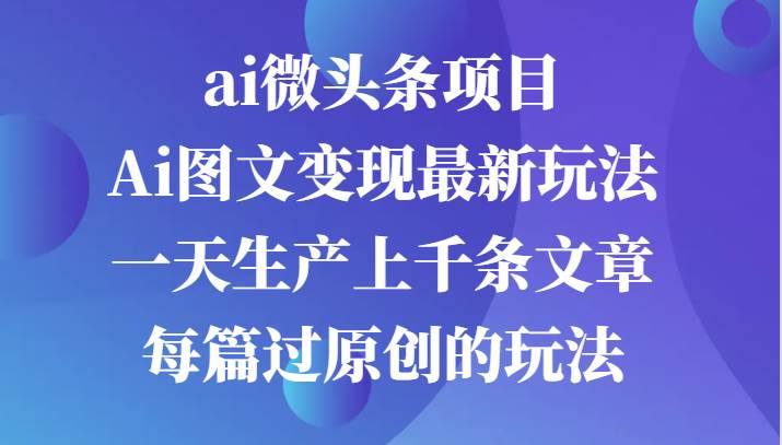 ai微头条项目，Ai图文变现最新玩法，一天生产上千条文章每篇过原创的玩法-三石淘金网