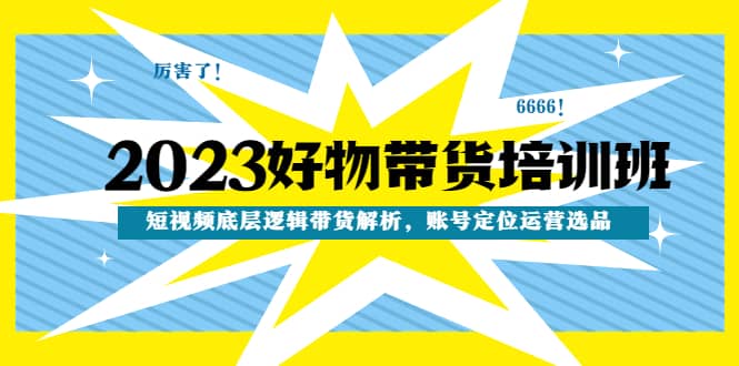 2023好物带货培训班：短视频底层逻辑带货解析，账号定位运营选品-三石资源库
