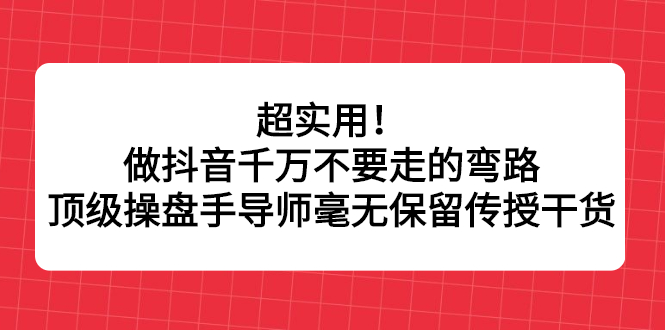 超实用！做抖音千万不要走的弯路，顶级操盘手导师毫无保留传授干货-三石资源库